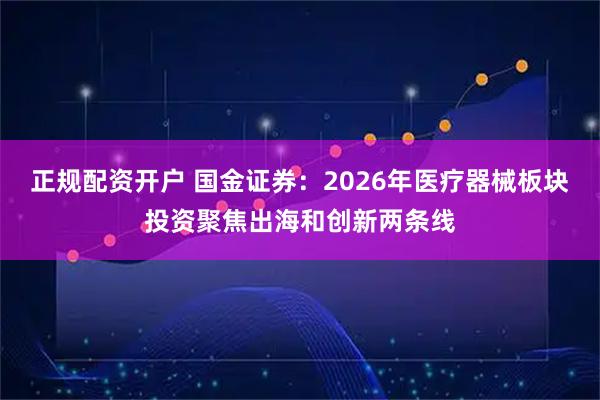 正规配资开户 国金证券：2026年医疗器械板块投资聚焦出海和创新两条线