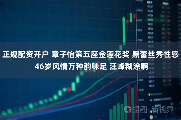 正规配资开户 章子怡第五座金莲花奖 黑蕾丝秀性感 46岁风情万种韵味足 汪峰糊涂啊