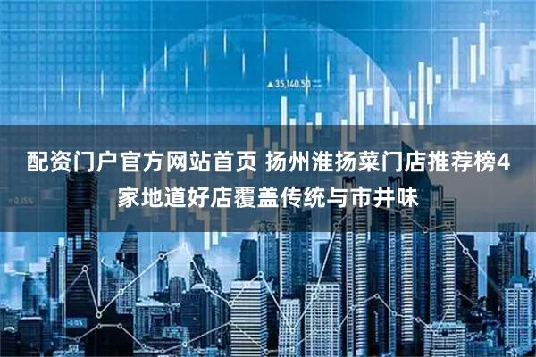 配资门户官方网站首页 扬州淮扬菜门店推荐榜4家地道好店覆盖传统与市井味