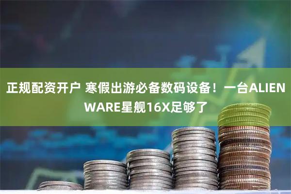 正规配资开户 寒假出游必备数码设备！一台ALIENWARE星舰16X足够了