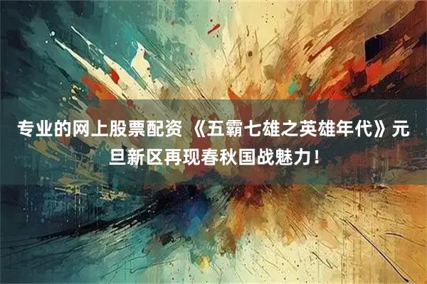 专业的网上股票配资 《五霸七雄之英雄年代》元旦新区再现春秋国战魅力！
