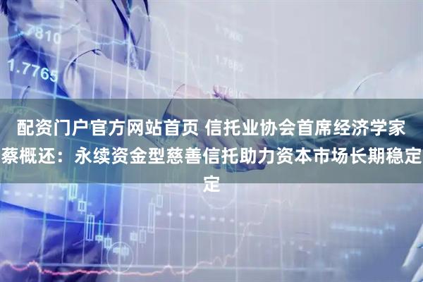 配资门户官方网站首页 信托业协会首席经济学家蔡概还：永续资金型慈善信托助力资本市场长期稳定