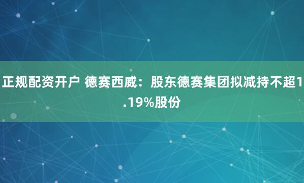 正规配资开户 德赛西威：股东德赛集团拟减持不超1.19%股份