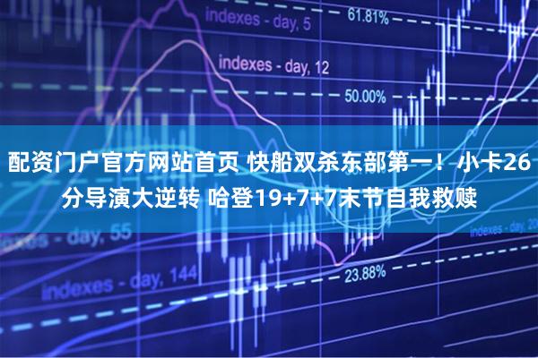 配资门户官方网站首页 快船双杀东部第一！小卡26分导演大逆转 哈登19+7+7末节自我救赎